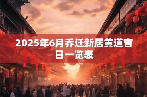 2025年6月乔迁新居黄道吉日一览表