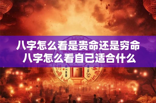 八字怎么看是贵命还是穷命 八字怎么看自己适合什么工作 八字怎么看是贵命还是穷命 八字怎么看自己适合什么工作