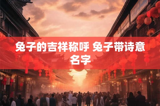 兔子的吉祥称呼 兔子带诗意名字