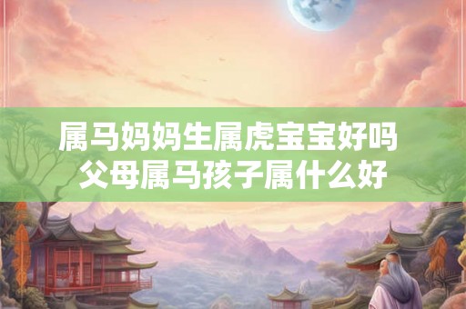 属马妈妈生属虎宝宝好吗 父母属马孩子属什么好