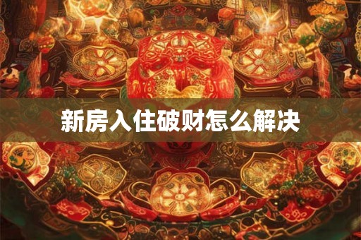 新房入住破财怎么解决 新房入住破财怎么解决