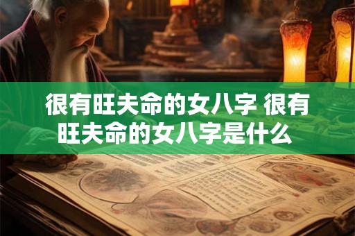 很有旺夫命的女八字 很有旺夫命的女八字是什么 很有旺夫命的女八字 很有旺夫命的女八字是什么