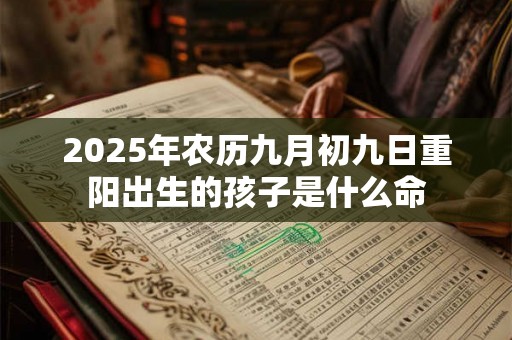2025年农历九月初九日重阳出生的孩子是什么命 2025年农历九月初九日重阳出生的孩子是什么命