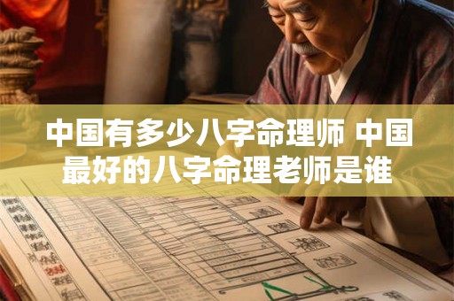 中国有多少八字命理师 中国最好的八字命理老师是谁 中国有多少八字命理师 中国最好的八字命理老师是谁