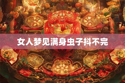 女人梦见满身虫子抖不完 女人梦见满身虫子抖不完