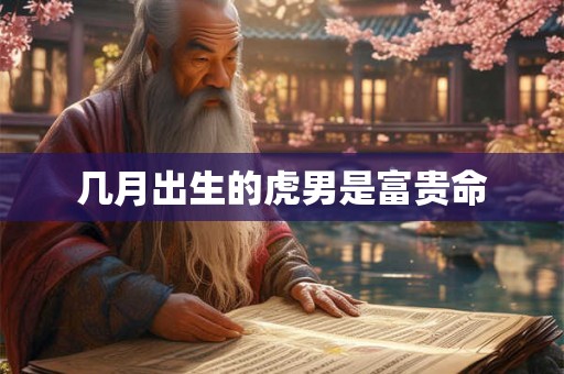 几月出生的虎男是富贵命 几月出生的虎男是富贵命