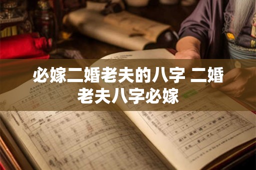 必嫁二婚老夫的八字 二婚老夫八字必嫁 必嫁二婚老夫的八字 二婚老夫八字必嫁