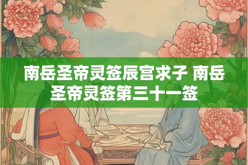 南岳圣帝灵签辰宫求子 南岳圣帝灵签第三十一签 南岳圣帝灵签辰宫求子 南岳圣帝灵签第三十一签
