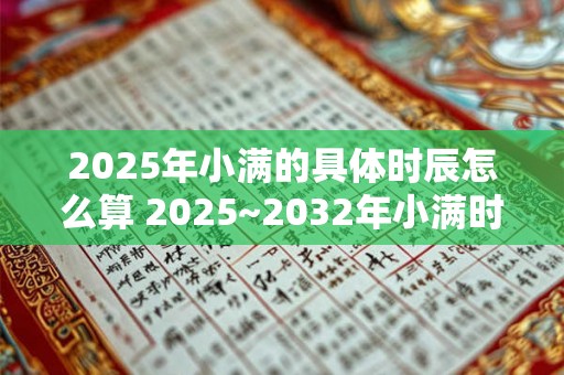 2025年小满的具体时辰怎么算 2025~2032年小满时间介绍 2025年小满的具体时辰怎么算 2025~2032年小满时间介绍