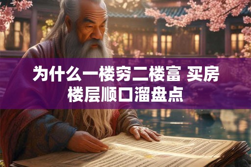 为什么一楼穷二楼富 买房楼层顺口溜盘点 为什么一楼穷二楼富 买房楼层顺口溜盘点