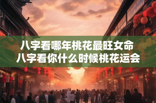 八字看哪年桃花最旺女命 八字看你什么时候桃花运会到来 八字看哪年桃花最旺女命 八字看你什么时候桃花运会到来