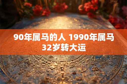 90年属马的人 1990年属马32岁转大运 90年属马的人 1990年属马32岁转大运