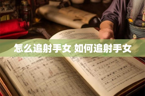 怎么追射手女 如何追射手女 怎么追射手女 如何追射手女