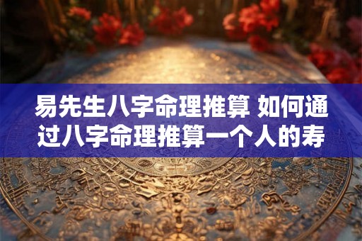 易先生八字命理推算 如何通过八字命理推算一个人的寿命