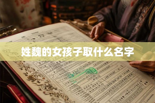 姓魏的女孩子取什么名字 姓魏的女孩子取什么名字