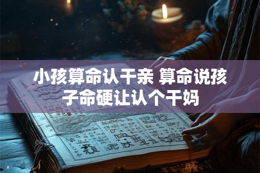 小孩算命认干亲 算命说孩子命硬让认个干妈 小孩算命认干亲 算命说孩子命硬让认个干妈