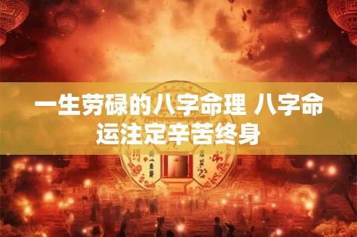一生劳碌的八字命理 八字命运注定辛苦终身 一生劳碌的八字命理 八字命运注定辛苦终身