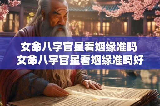 女命八字官星看姻缘准吗 女命八字官星看姻缘准吗好吗 女命八字官星看姻缘准吗 女命八字官星看姻缘准吗好吗