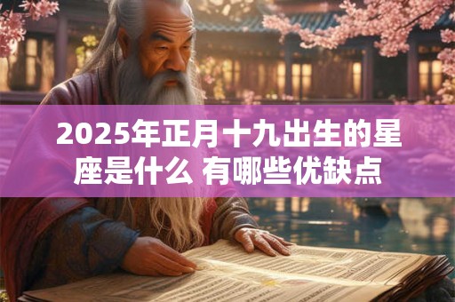 2025年正月十九出生的星座是什么 有哪些优缺点 2025年正月十九出生的星座是什么 有哪些优缺点