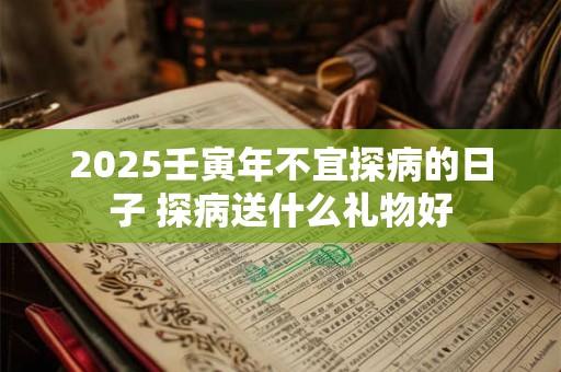 2025壬寅年不宜探病的日子 探病送什么礼物好