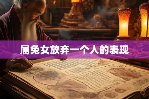 属兔女放弃一个人的表现 属兔女放弃一个人的表现