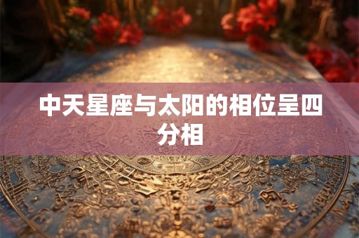 中天星座与太阳的相位呈四分相 中天星座与太阳的相位呈四分相