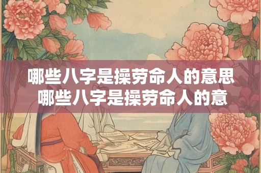 哪些八字是操劳命人的意思 哪些八字是操劳命人的意思呢 哪些八字是操劳命人的意思 哪些八字是操劳命人的意思呢