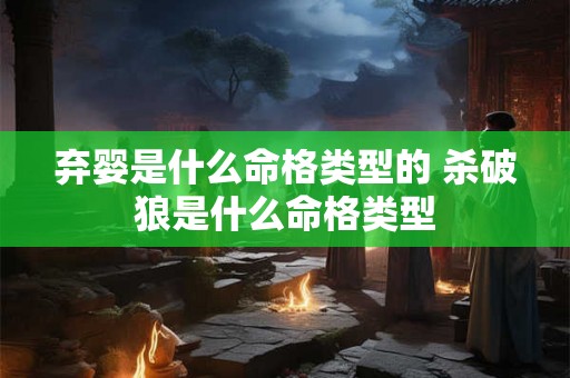 弃婴是什么命格类型的 杀破狼是什么命格类型 弃婴是什么命格类型的 杀破狼是什么命格类型