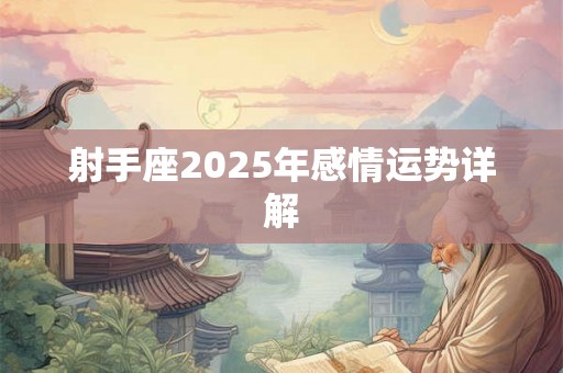射手座2025年感情运势详解 射手座2025年感情运势详解