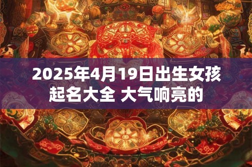 2025年4月19日出生女孩起名大全 大气响亮的 2025年4月19日出生女孩起名大全 大气响亮的