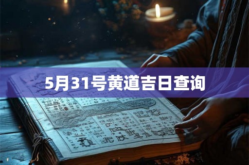 5月31号黄道吉日查询 5月31号黄道吉日查询