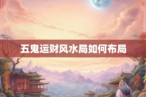 五鬼运财风水局如何布局 五鬼运财风水局如何布局