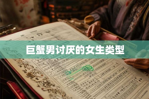 巨蟹男讨厌的女生类型 巨蟹男讨厌的女生类型