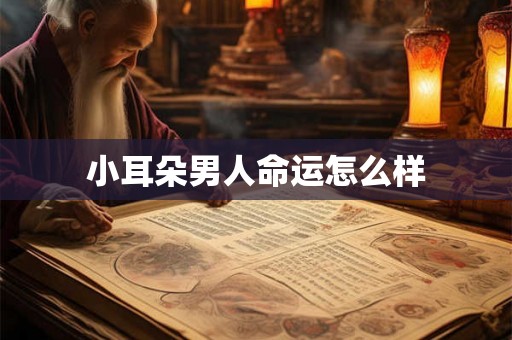 小耳朵男人命运怎么样 小耳朵男人命运怎么样