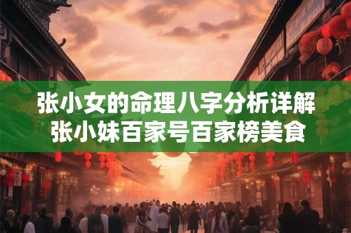 张小女的命理八字分析详解 张小妹百家号百家榜美食 张小女的命理八字分析详解 张小妹百家号百家榜美食