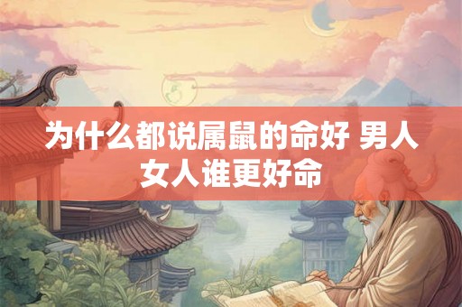 为什么都说属鼠的命好 男人女人谁更好命 为什么都说属鼠的命好 男人女人谁更好命