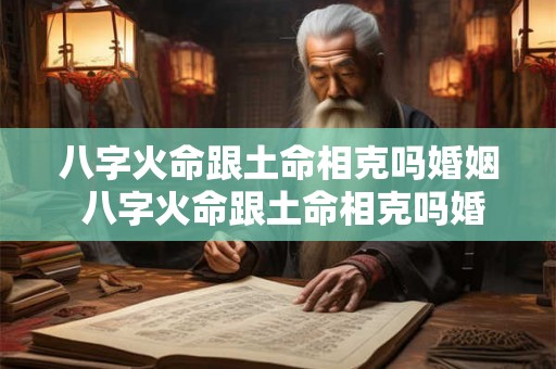 八字火命跟土命相克吗婚姻 八字火命跟土命相克吗婚姻怎么样 八字火命跟土命相克吗婚姻 八字火命跟土命相克吗婚姻怎么样