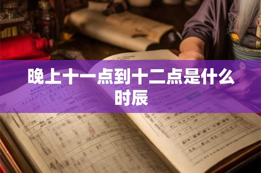 晚上十一点到十二点是什么时辰 晚上十一点到十二点是什么时辰