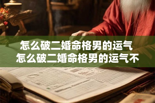 怎么破二婚命格男的运气 怎么破二婚命格男的运气不好 怎么破二婚命格男的运气 怎么破二婚命格男的运气不好