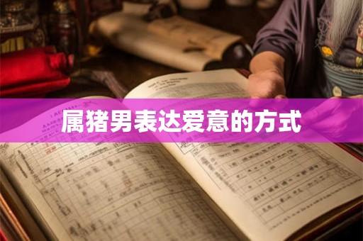 属猪男表达爱意的方式 属猪男表达爱意的方式