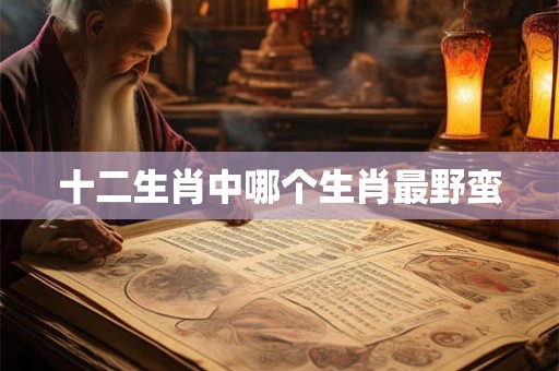 十二生肖中哪个生肖最野蛮 十二生肖中哪个生肖最野蛮