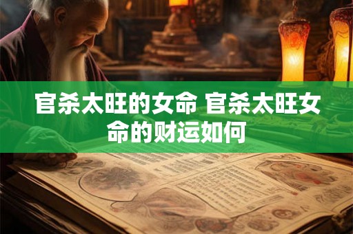 官杀太旺的女命 官杀太旺女命的财运如何 官杀太旺的女命 官杀太旺女命的财运如何