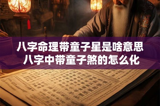 八字命理带童子星是啥意思 八字中带童子煞的怎么化解!!