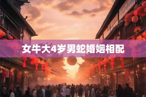 女牛大4岁男蛇婚姻相配 女牛大4岁男蛇婚姻相配