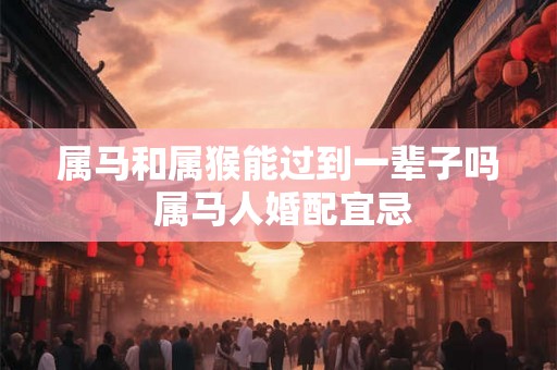 属马和属猴能过到一辈子吗 属马人婚配宜忌 属马和属猴能过到一辈子吗 属马人婚配宜忌