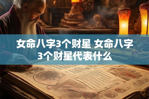 女命八字3个财星 女命八字3个财星代表什么 女命八字3个财星 女命八字3个财星代表什么