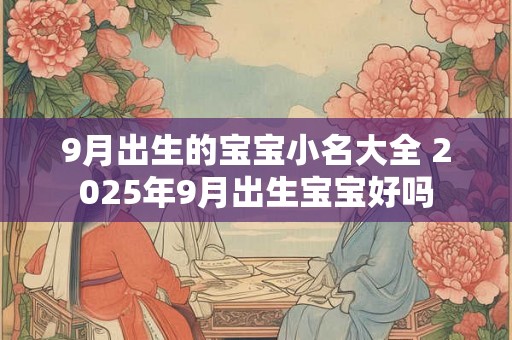 9月出生的宝宝小名大全 2025年9月出生宝宝好吗