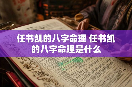 任书凯的八字命理 任书凯的八字命理是什么 任书凯的八字命理 任书凯的八字命理是什么