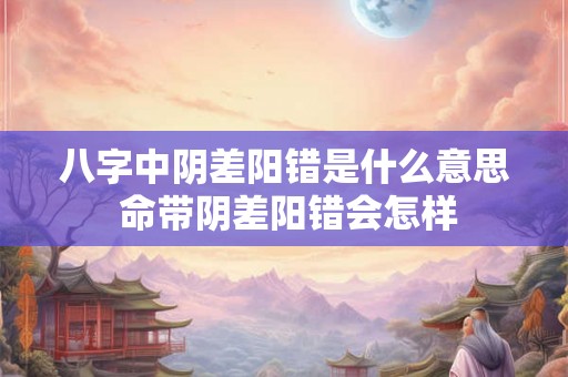 八字中阴差阳错是什么意思 命带阴差阳错会怎样 八字中阴差阳错是什么意思 命带阴差阳错会怎样