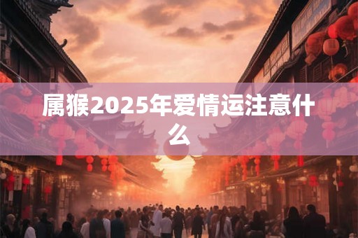 属猴2025年爱情运注意什么 属猴2025年爱情运注意什么